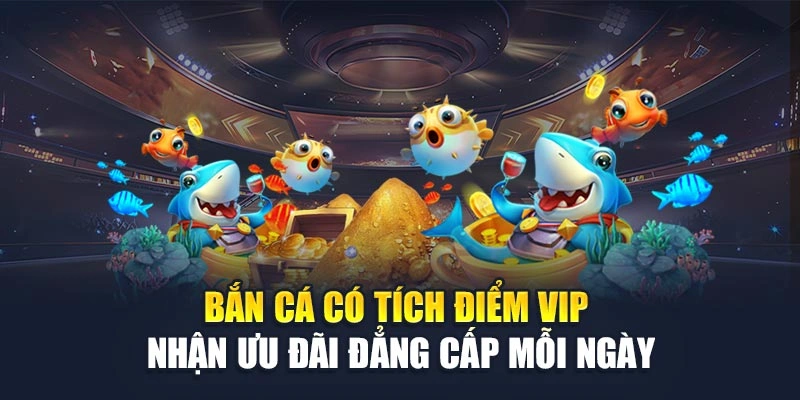 Bắn Cá Có Tích Điểm VIP Nhận Ưu Đãi Đẳng Cấp Mỗi Ngày