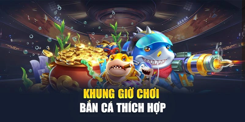 Khung giờ chơi bắn cá thích hợp Khung giờ chơi bắn cá thích hợp